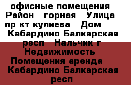 офисные помещения › Район ­ горная › Улица ­ пр-кт кулиева › Дом ­ 9 - Кабардино-Балкарская респ., Нальчик г. Недвижимость » Помещения аренда   . Кабардино-Балкарская респ.